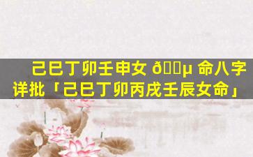 己巳丁卯壬申女 🌵 命八字详批「己巳丁卯丙戌壬辰女命」